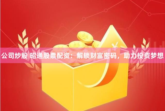 公司炒股 昭通股票配资：解锁财富密码，助力投资梦想