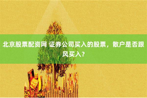 北京股票配资网 证券公司买入的股票，散户是否跟风买入？