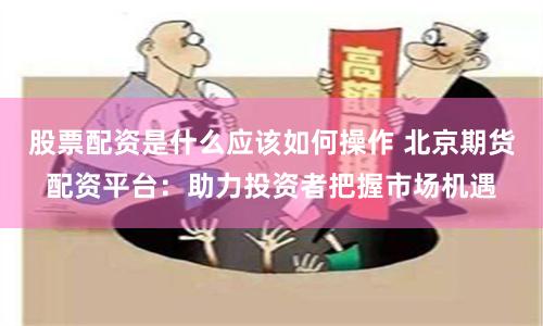 股票配资是什么应该如何操作 北京期货配资平台：助力投资者把握市场机遇