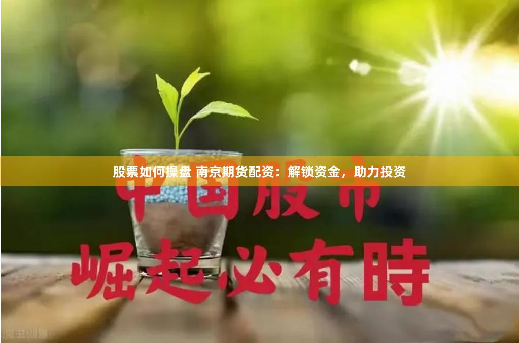 股票如何操盘 南京期货配资：解锁资金，助力投资