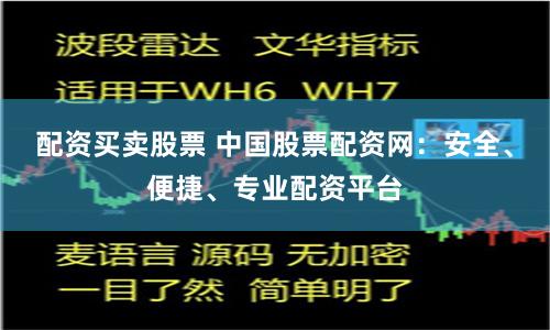 配资买卖股票 中国股票配资网：安全、便捷、专业配资平台