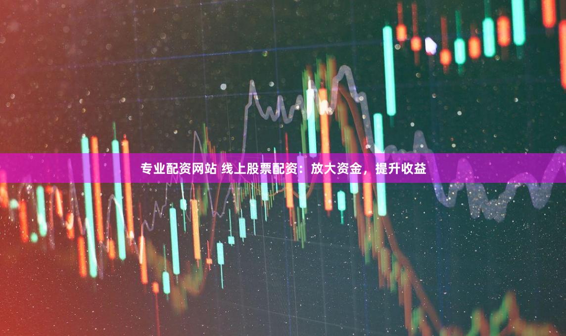 专业配资网站 线上股票配资：放大资金，提升收益