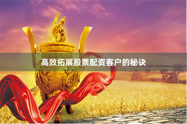 高效拓展股票配资客户的秘诀