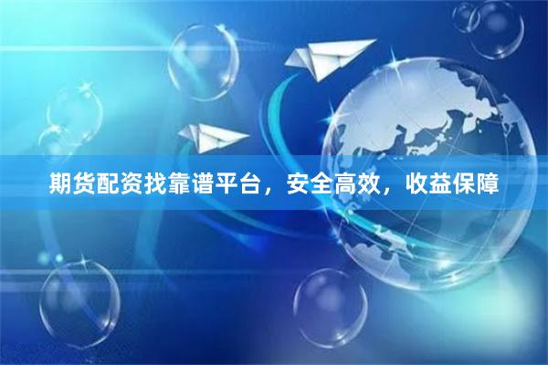 期货配资找靠谱平台，安全高效，收益保障
