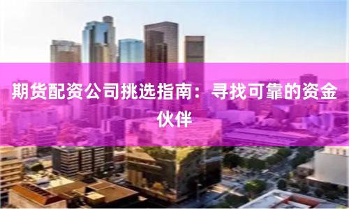 期货配资公司挑选指南：寻找可靠的资金伙伴
