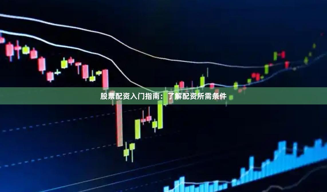 股票配资入门指南：了解配资所需条件