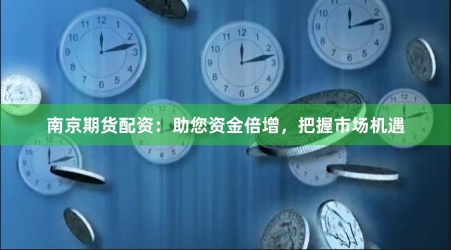 南京期货配资：助您资金倍增，把握市场机遇