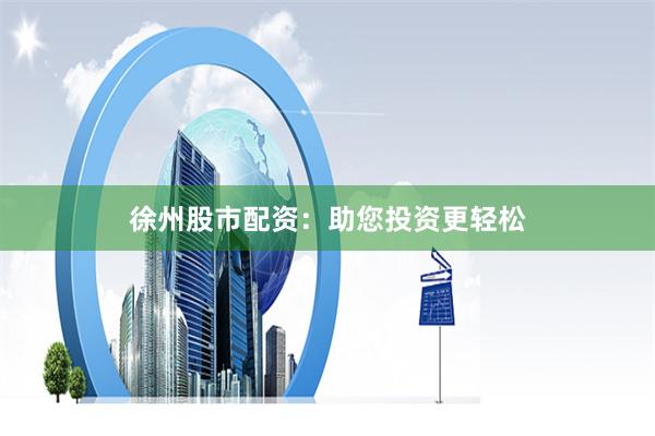 徐州股市配资：助您投资更轻松
