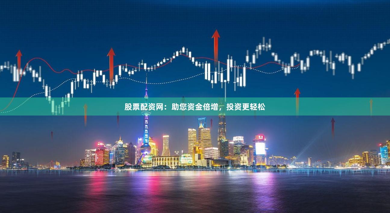 股票配资网：助您资金倍增，投资更轻松