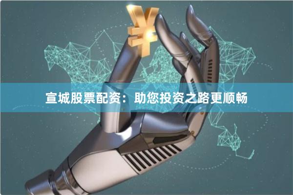 宣城股票配资：助您投资之路更顺畅