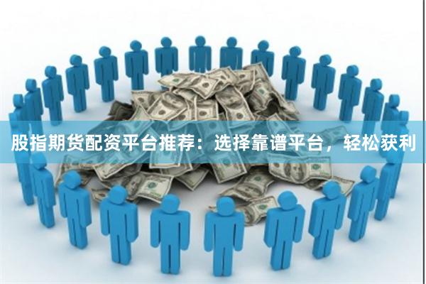 股指期货配资平台推荐：选择靠谱平台，轻松获利