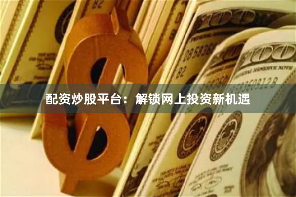 配资炒股平台：解锁网上投资新机遇