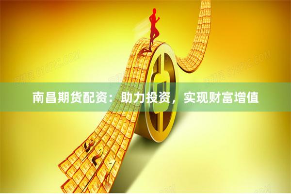 南昌期货配资：助力投资，实现财富增值