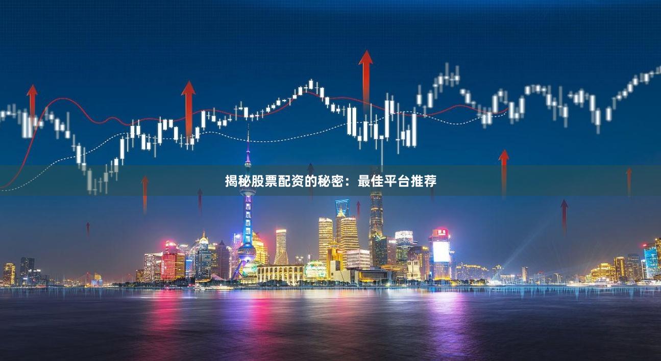 揭秘股票配资的秘密：最佳平台推荐