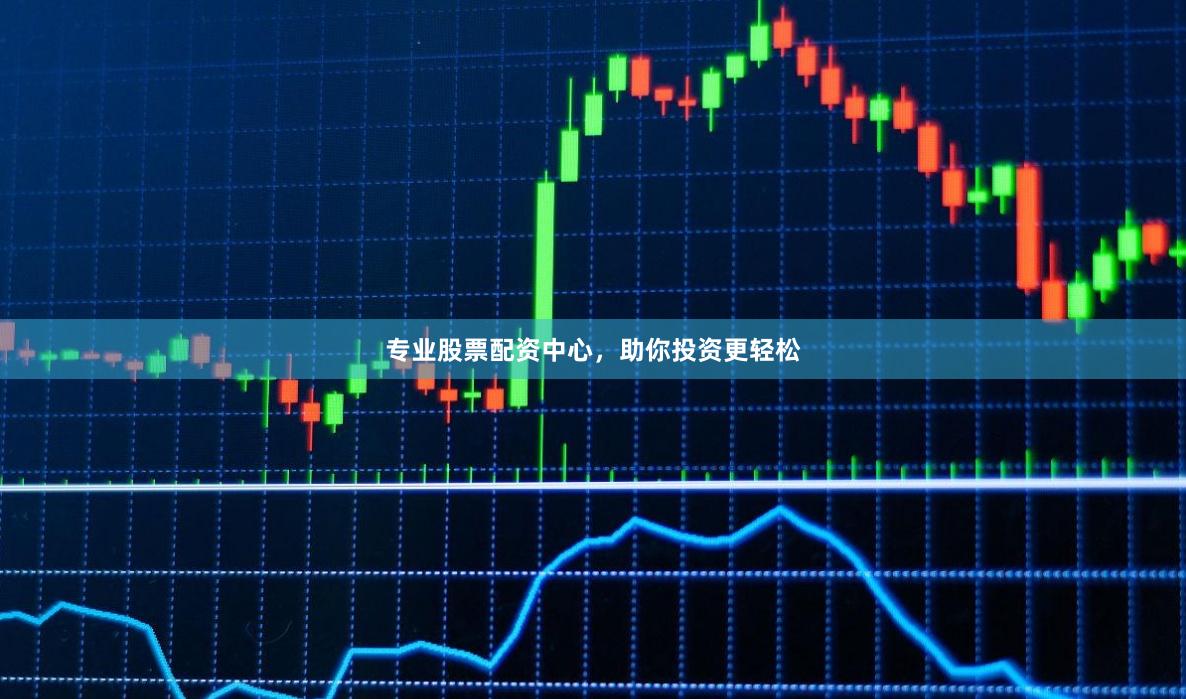 专业股票配资中心，助你投资更轻松