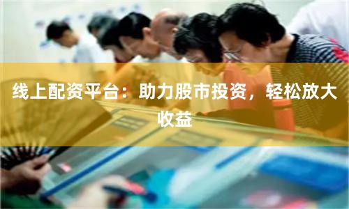 线上配资平台：助力股市投资，轻松放大收益