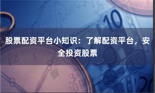 股票配资平台小知识：了解配资平台，安全投资股票