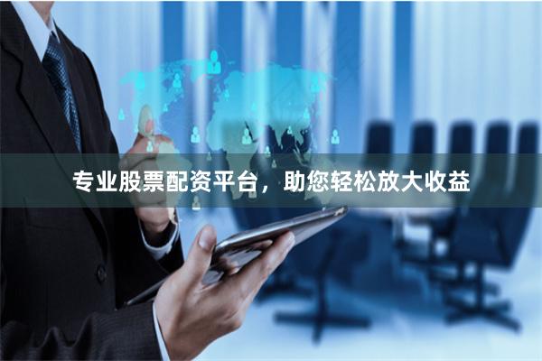 专业股票配资平台，助您轻松放大收益