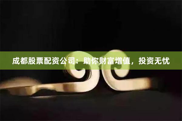 成都股票配资公司：助你财富增值，投资无忧