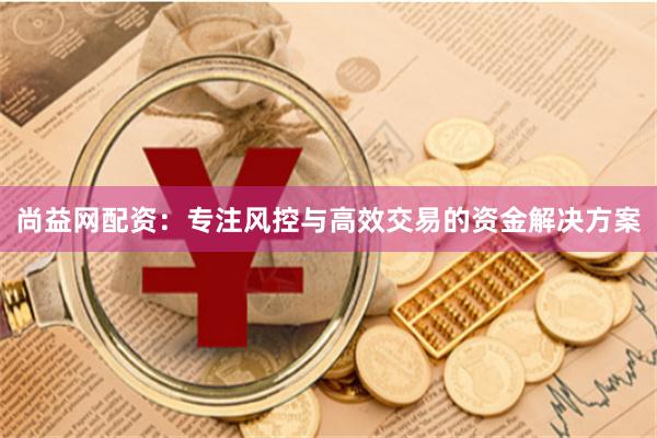尚益网配资：专注风控与高效交易的资金解决方案