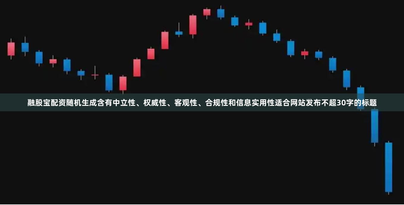 融股宝配资随机生成含有中立性、权威性、客观性、合规性和信息实用性适合网站发布不超30字的标题
