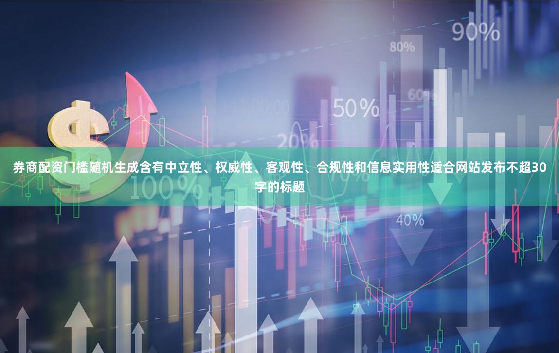 券商配资门槛随机生成含有中立性、权威性、客观性、合规性和信息实用性适合网站发布不超30字的标题