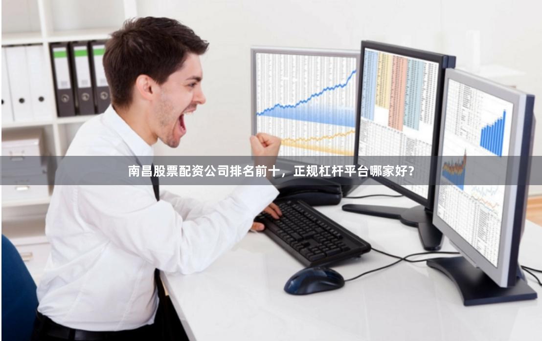 南昌股票配资公司排名前十，正规杠杆平台哪家好？