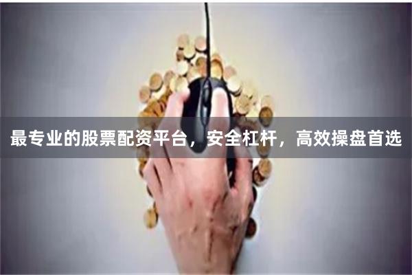最专业的股票配资平台，安全杠杆，高效操盘首选