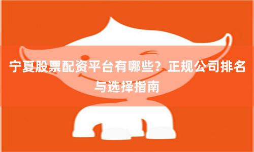 宁夏股票配资平台有哪些？正规公司排名与选择指南