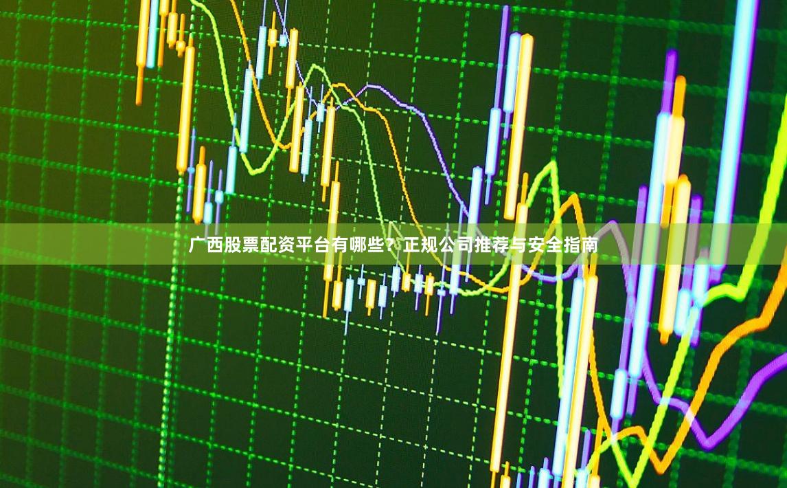 广西股票配资平台有哪些？正规公司推荐与安全指南