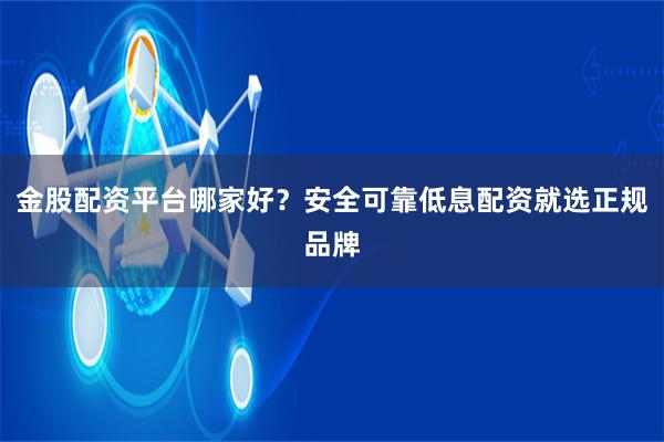 金股配资平台哪家好？安全可靠低息配资就选正规品牌