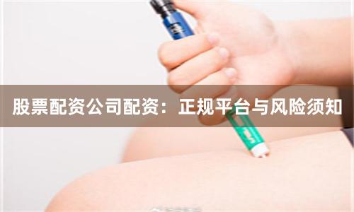 股票配资公司配资：正规平台与风险须知