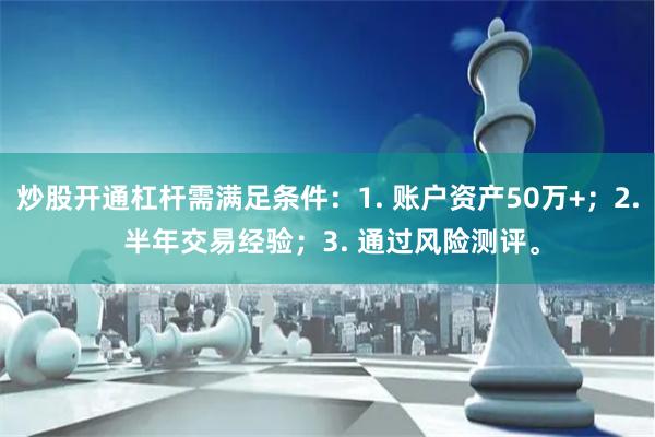 炒股开通杠杆需满足条件：1. 账户资产50万+；2. 半年交易经验；3. 通过风险测评。