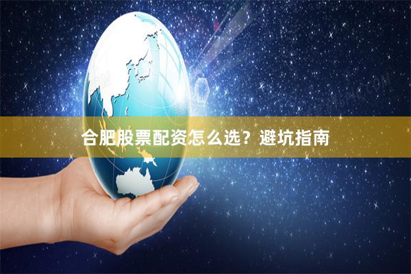 合肥股票配资怎么选？避坑指南